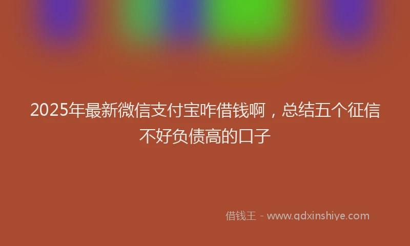 2025年最新微信支付宝咋借钱啊，总结五个征信不好负债高的口子
