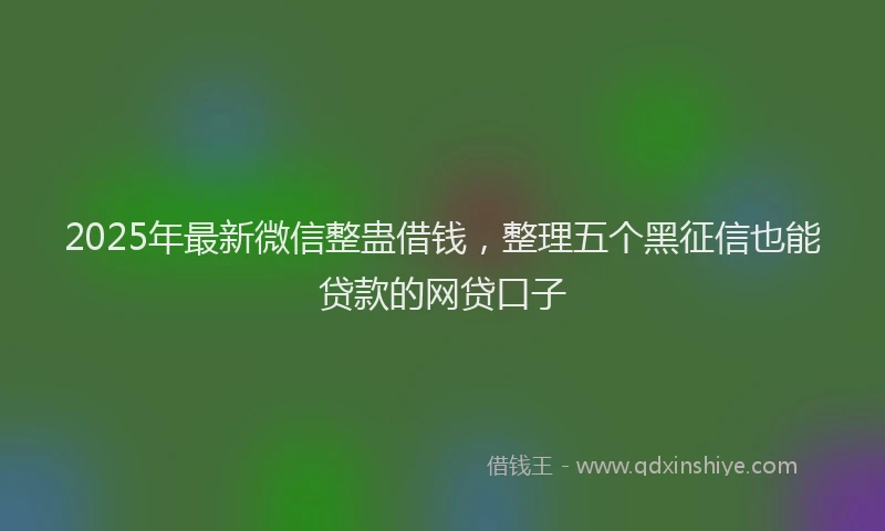 2025年最新微信整蛊借钱，整理五个黑征信也能贷款的网贷口子