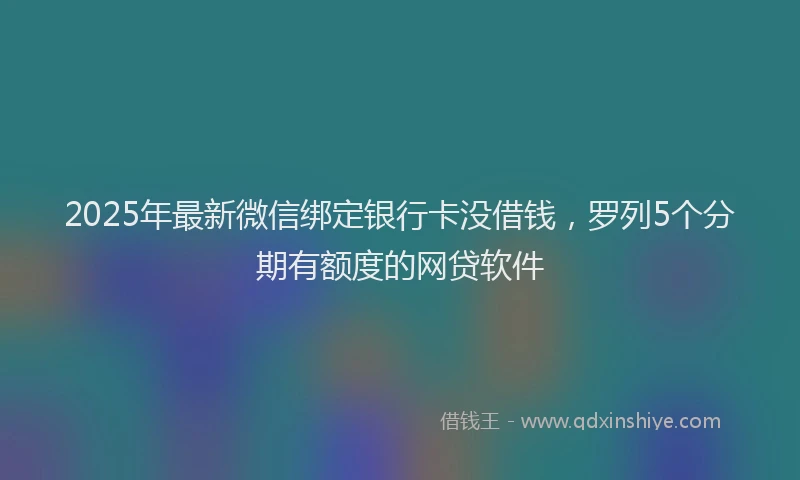 2025年最新微信绑定银行卡没借钱，罗列5个分期有额度的网贷软件