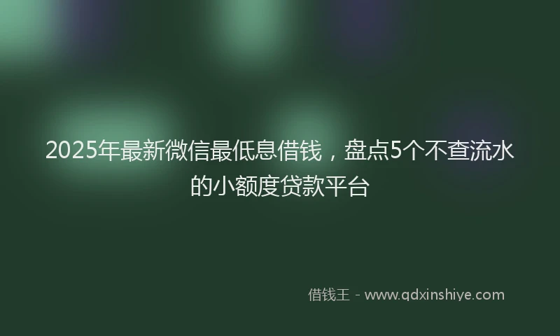 2025年最新微信最低息借钱，盘点5个不查流水的小额度贷款平台