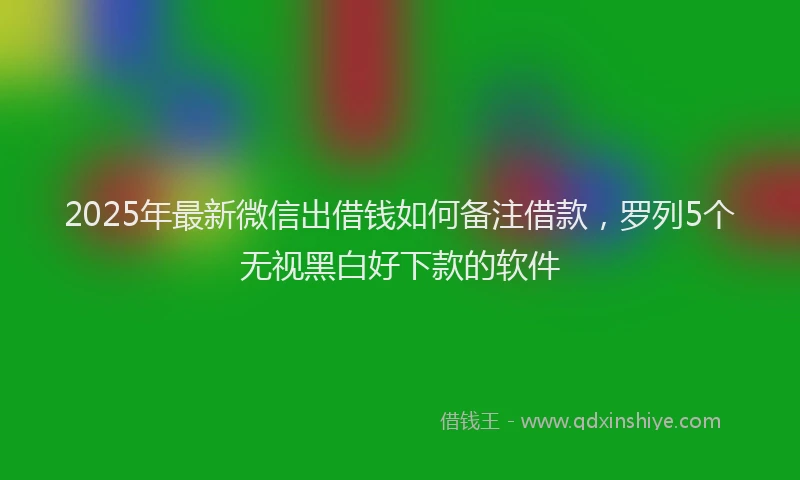 2025年最新微信出借钱如何备注借款，罗列5个无视黑白好下款的软件