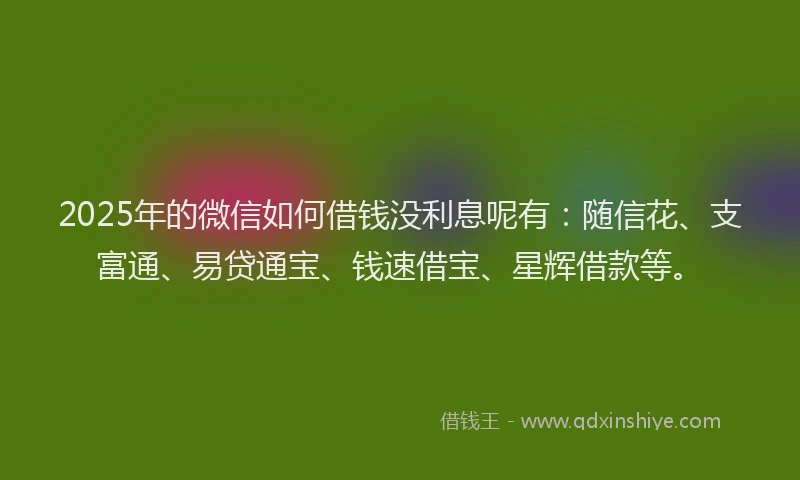 2025年的微信如何借钱没利息呢有：随信花、支富通、易贷通宝、钱速借宝、星辉借款等。