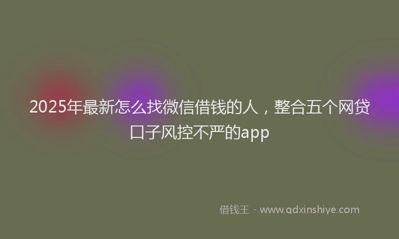 2025年最新怎么找微信借钱的人，整合五个网贷口子风控不严的app