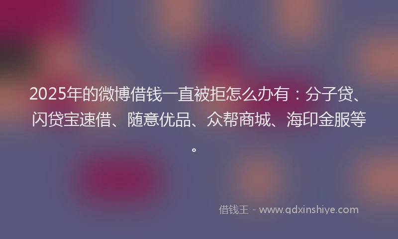 2025年的微博借钱一直被拒怎么办有：分子贷、闪贷宝速借、随意优品、众帮商城、海印金服等。