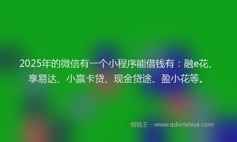 2025年的微信有一个小程序能借钱有：融e花、享易达、小赢卡贷、现金贷途、盈小花等。