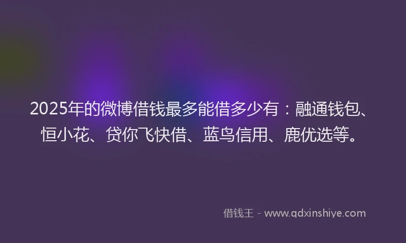 2025年的微博借钱最多能借多少有：融通钱包、恒小花、贷你飞快借、蓝鸟信用、鹿优选等。