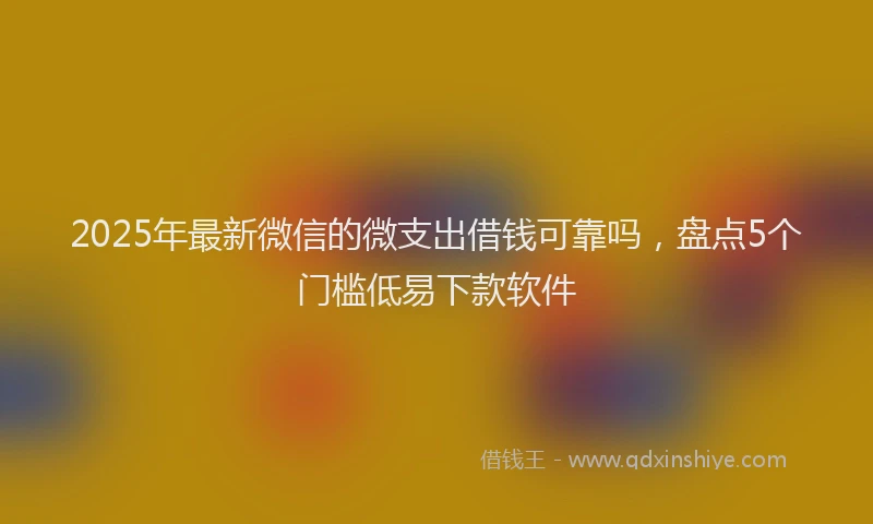 2025年最新微信的微支出借钱可靠吗，盘点5个门槛低易下款软件