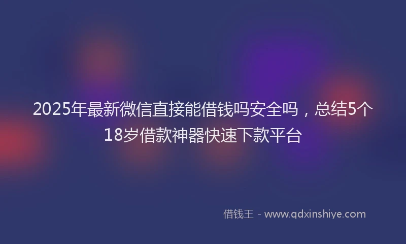 2025年最新微信直接能借钱吗安全吗，总结5个18岁借款神器快速下款平台