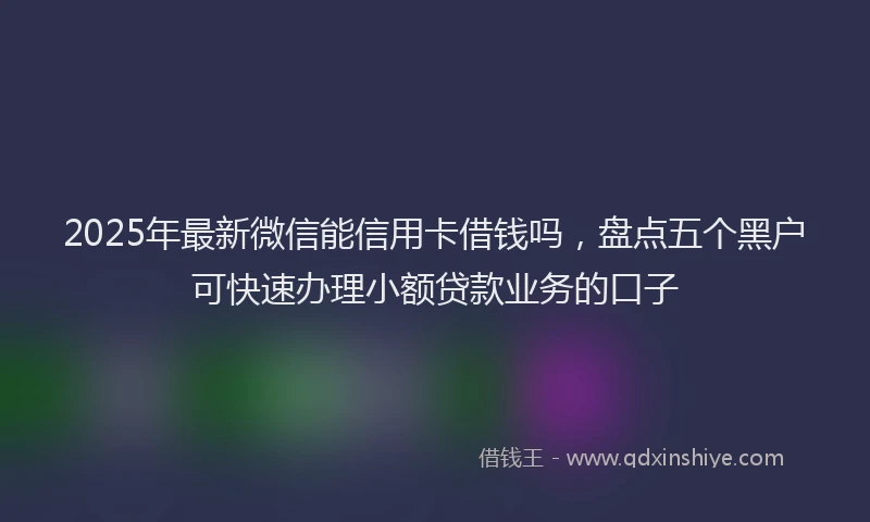 2025年最新微信能信用卡借钱吗，盘点五个黑户可快速办理小额贷款业务的口子