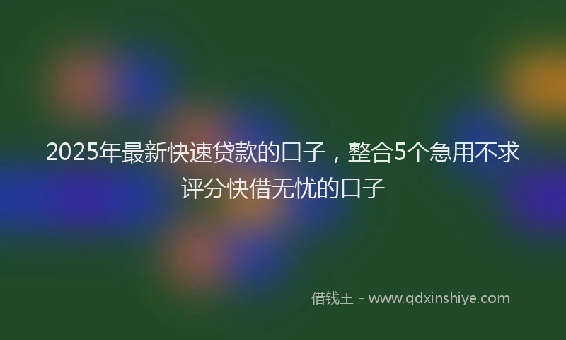 2025年最新快速贷款的口子，整合5个急用不求评分快借无忧的口子