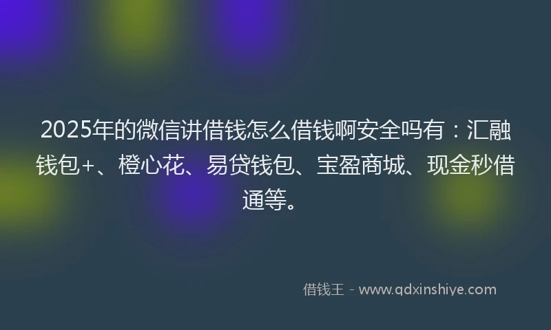 2025年的微信讲借钱怎么借钱啊安全吗有：汇融钱包+、橙心花、易贷钱包、宝盈商城、现金秒借通等。