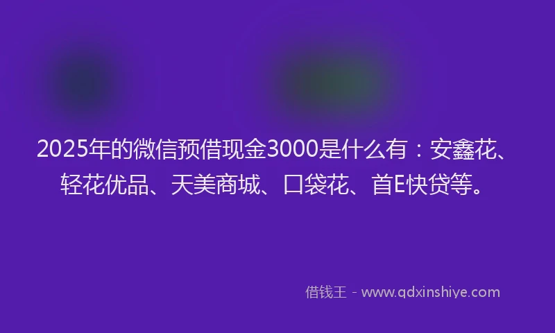 2025年的微信预借现金3000是什么有：安鑫花、轻花优品、天美商城、口袋花、首E快贷等。