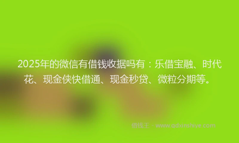 2025年的微信有借钱收据吗有：乐借宝融、时代花、现金侠快借通、现金秒贷、微粒分期等。