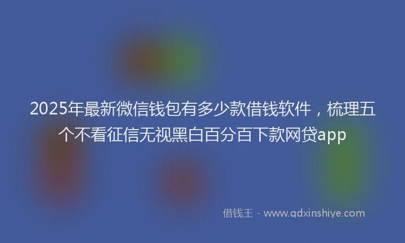 2025年最新微信钱包有多少款借钱软件，梳理五个不看征信无视黑白百分百下款网贷app