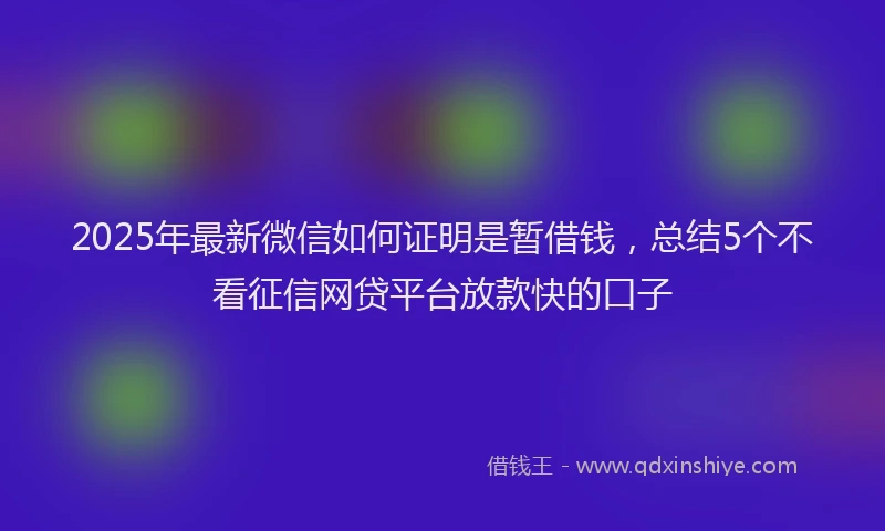 2025年最新微信如何证明是暂借钱，总结5个不看征信网贷平台放款快的口子