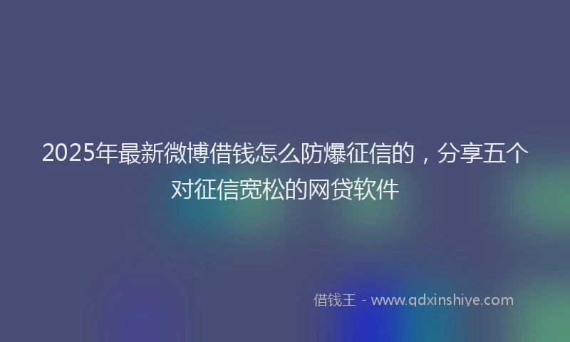 2025年最新微博借钱怎么防爆征信的，分享五个对征信宽松的网贷软件