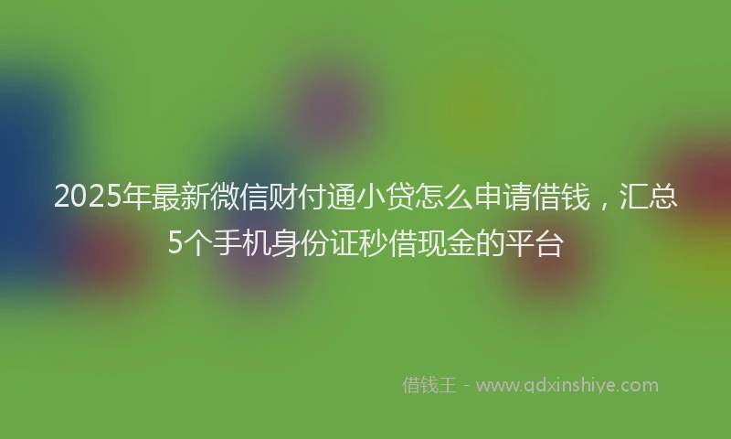 2025年最新微信财付通小贷怎么申请借钱，汇总5个手机身份证秒借现金的平台