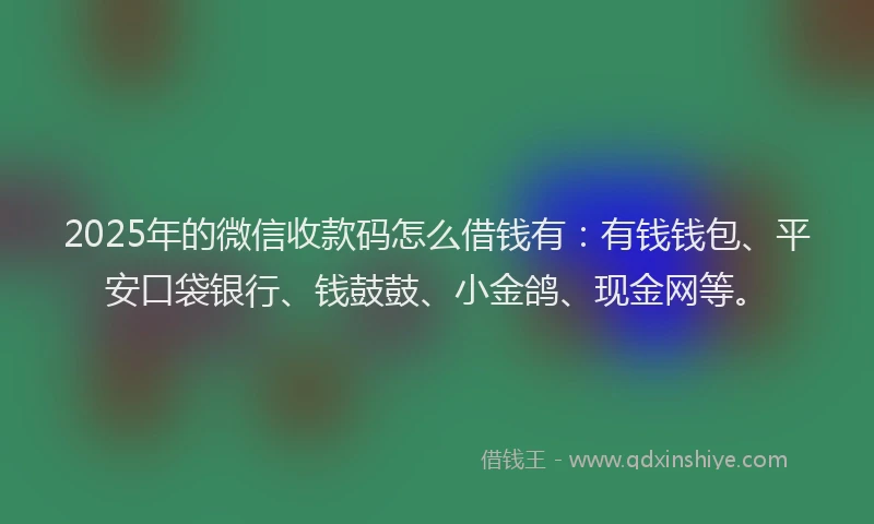 2025年的微信收款码怎么借钱有：有钱钱包、平安口袋银行、钱鼓鼓、小金鸽、现金网等。
