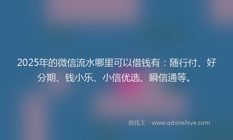 2025年的微信流水哪里可以借钱有：随行付、好分期、钱小乐、小信优选、瞬信通等。