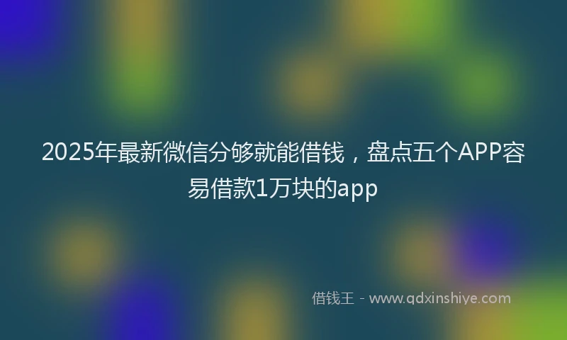 2025年最新微信分够就能借钱，盘点五个APP容易借款1万块的app