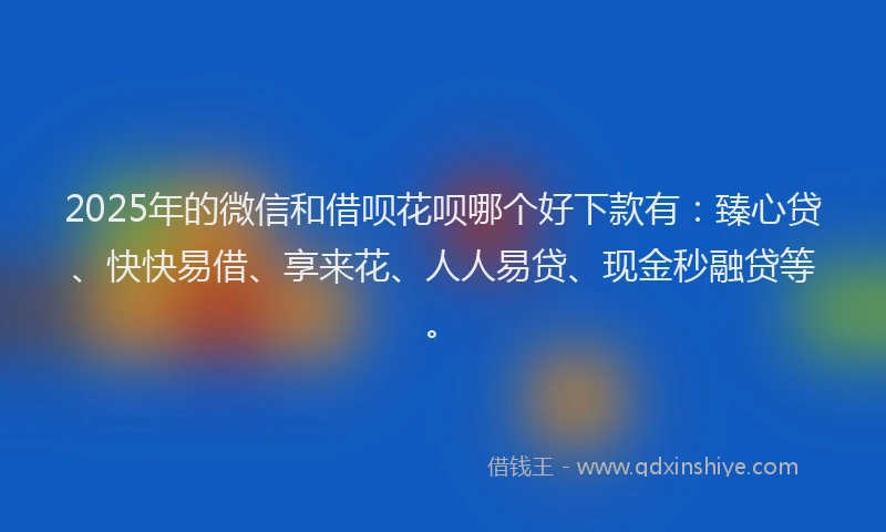 2025年的微信和借呗花呗哪个好下款有：臻心贷、快快易借、享来花、人人易贷、现金秒融贷等。