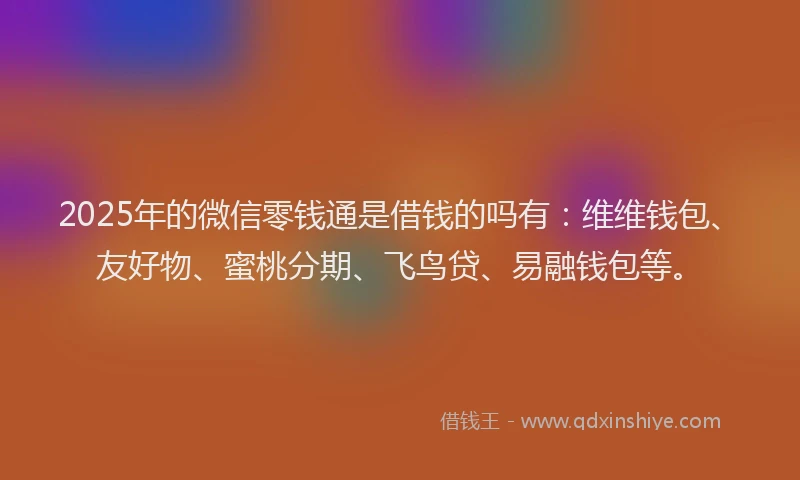 2025年的微信零钱通是借钱的吗有：维维钱包、友好物、蜜桃分期、飞鸟贷、易融钱包等。