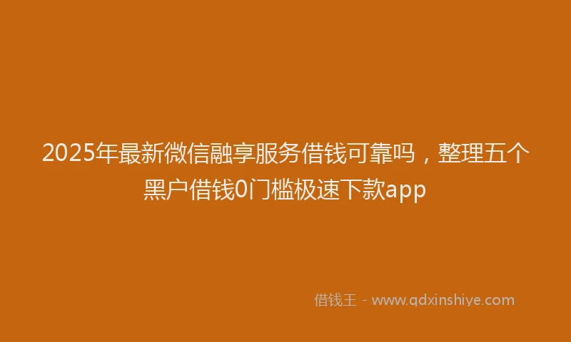 2025年最新微信融享服务借钱可靠吗，整理五个黑户借钱0门槛极速下款app