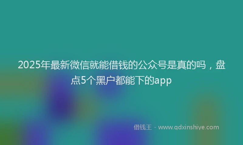2025年最新微信就能借钱的公众号是真的吗，盘点5个黑户都能下的app