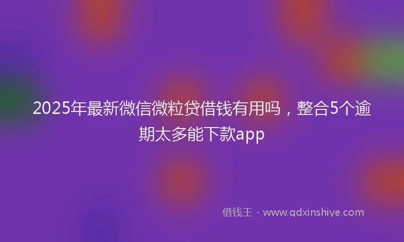 2025年最新微信微粒贷借钱有用吗，整合5个逾期太多能下款app
