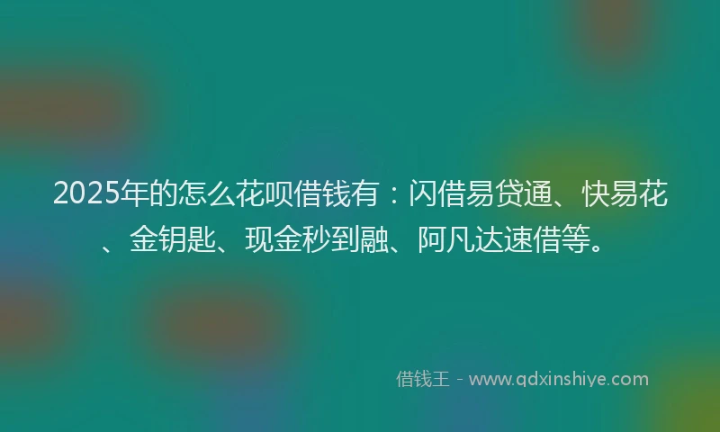 2025年的怎么花呗借钱有：闪借易贷通、快易花、金钥匙、现金秒到融、阿凡达速借等。