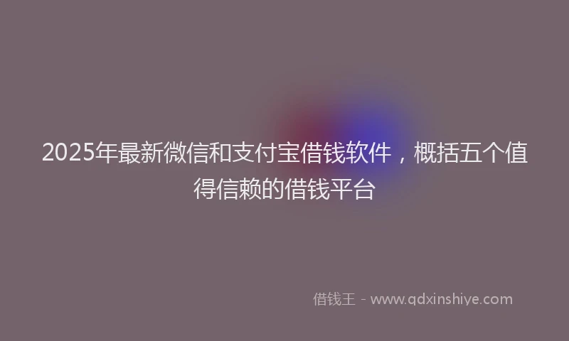 2025年最新微信和支付宝借钱软件，概括五个值得信赖的借钱平台