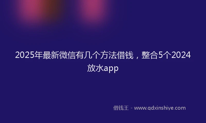 2025年最新微信有几个方法借钱，整合5个2024放水app