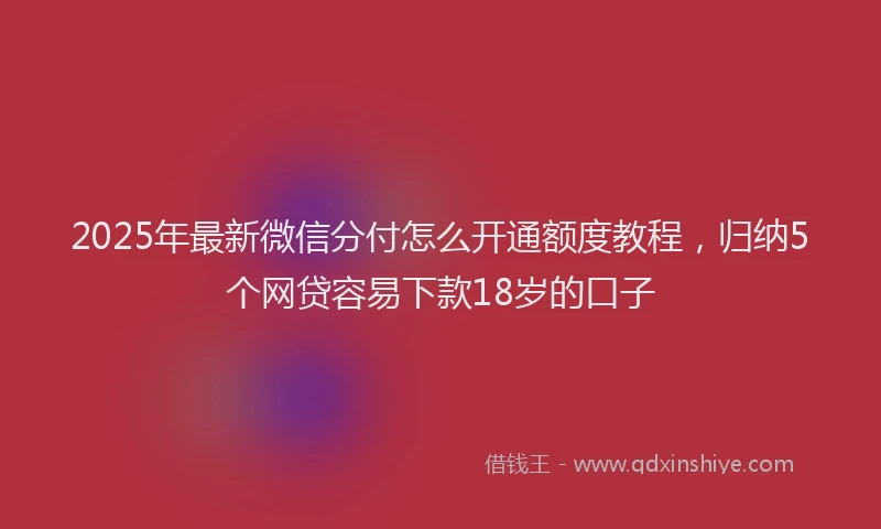 2025年最新微信分付怎么开通额度教程，归纳5个网贷容易下款18岁的口子