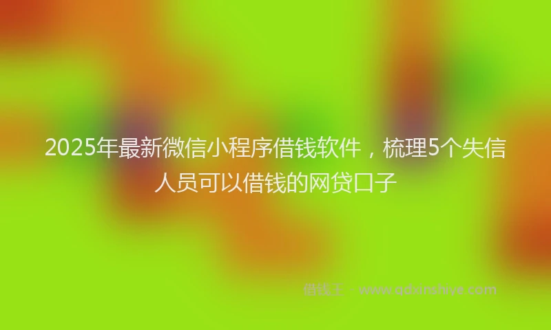 2025年最新微信小程序借钱软件，梳理5个失信人员可以借钱的网贷口子