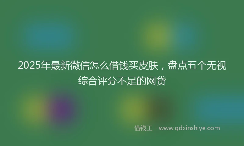 2025年最新微信怎么借钱买皮肤，盘点五个无视综合评分不足的网贷