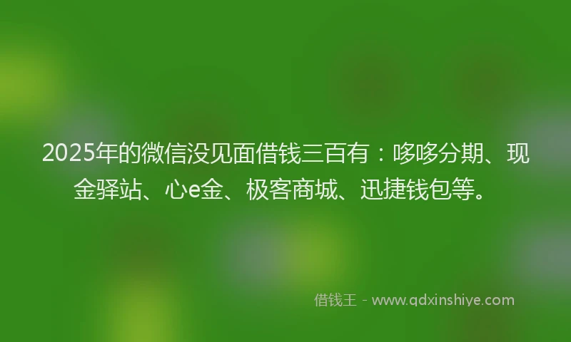 2025年的微信没见面借钱三百有：哆哆分期、现金驿站、心e金、极客商城、迅捷钱包等。