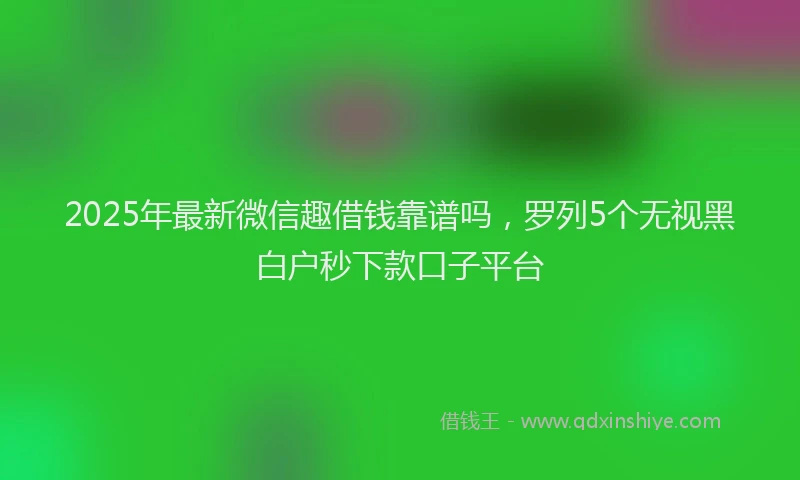 2025年最新微信趣借钱靠谱吗，罗列5个无视黑白户秒下款口子平台