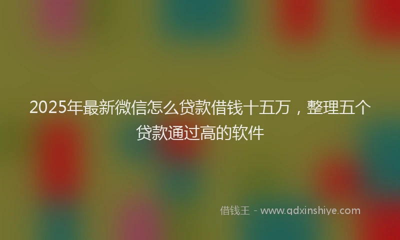 2025年最新微信怎么贷款借钱十五万，整理五个贷款通过高的软件