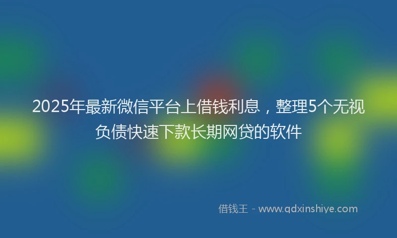 2025年最新微信平台上借钱利息，整理5个无视负债快速下款长期网贷的软件