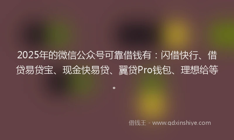 2025年的微信公众号可靠借钱有：闪借快行、借贷易贷宝、现金快易贷、翼贷Pro钱包、理想给等。