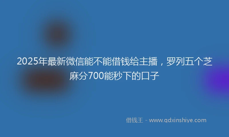 2025年最新微信能不能借钱给主播，罗列五个芝麻分700能秒下的口子