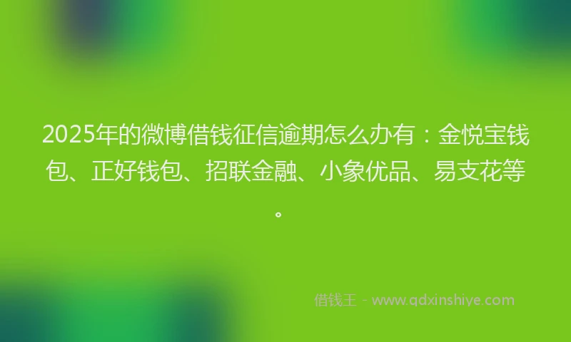 2025年的微博借钱征信逾期怎么办有：金悦宝钱包、正好钱包、招联金融、小象优品、易支花等。