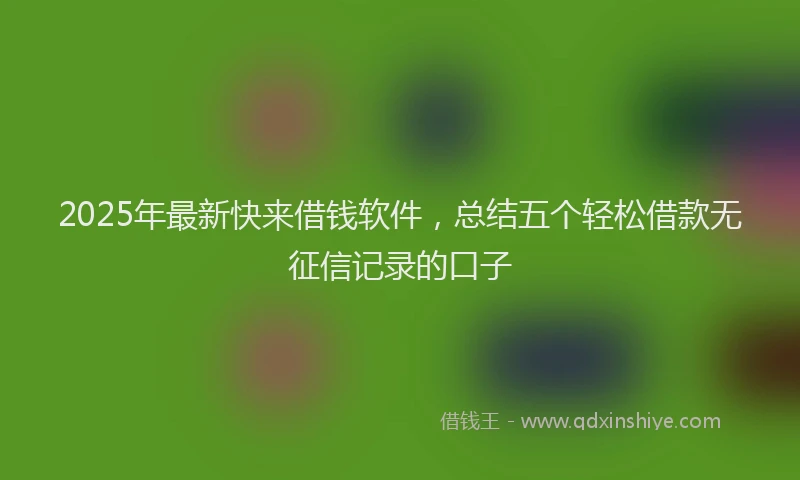 2025年最新快来借钱软件，总结五个轻松借款无征信记录的口子