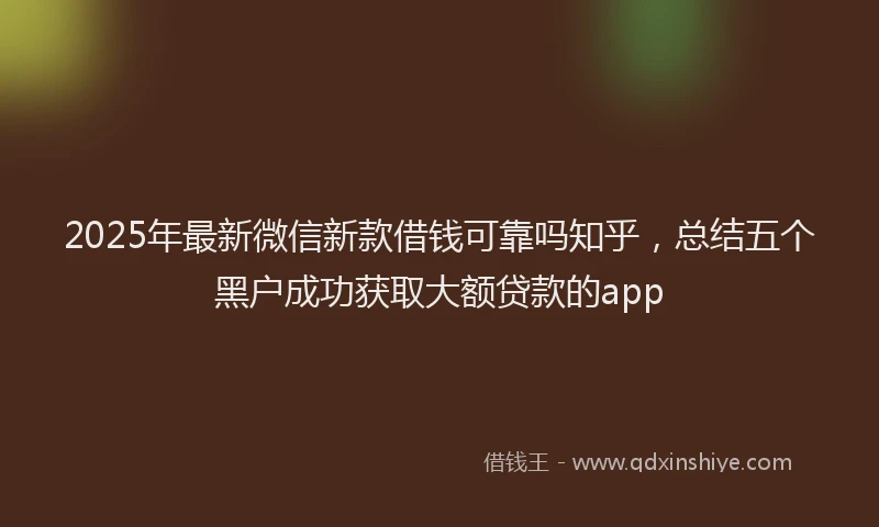 2025年最新微信新款借钱可靠吗知乎，总结五个黑户成功获取大额贷款的app