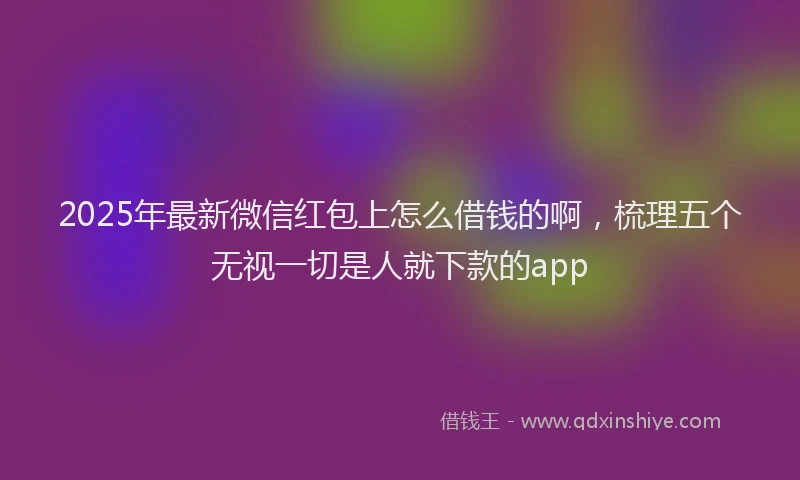 2025年最新微信红包上怎么借钱的啊，梳理五个无视一切是人就下款的app