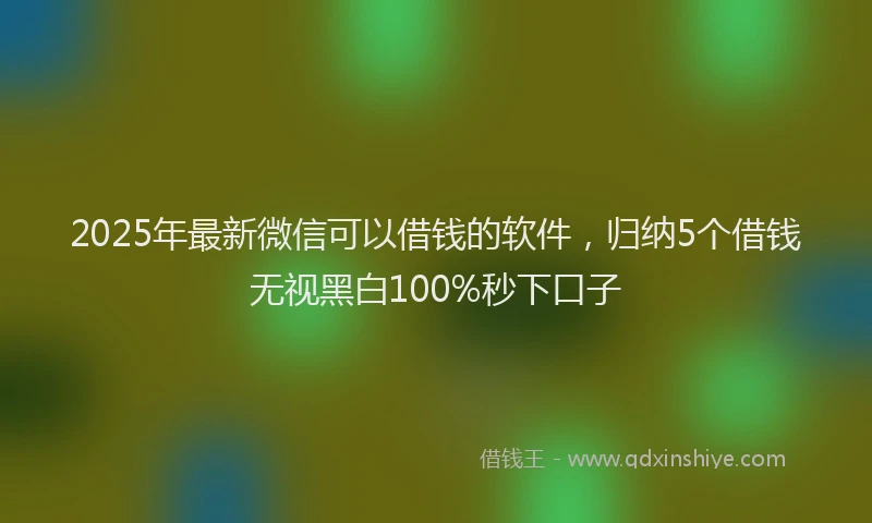 2025年最新微信可以借钱的软件，归纳5个借钱无视黑白100%秒下口子