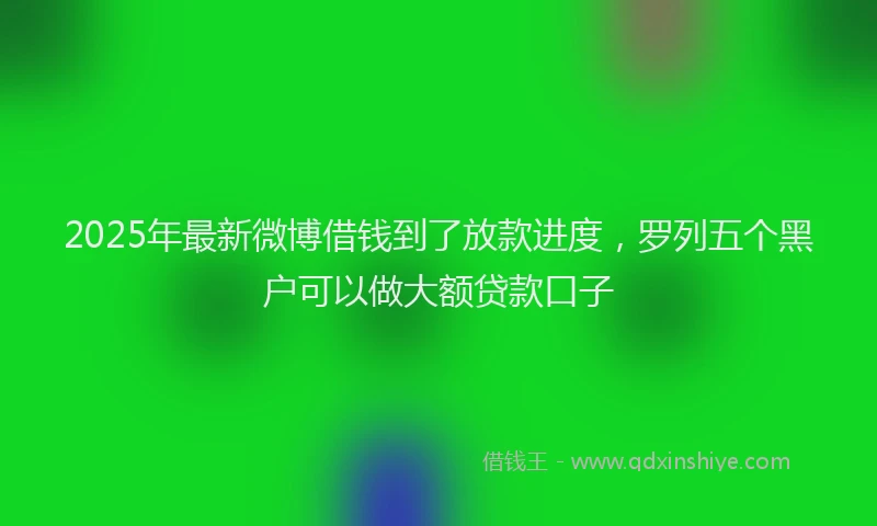 2025年最新微博借钱到了放款进度，罗列五个黑户可以做大额贷款口子