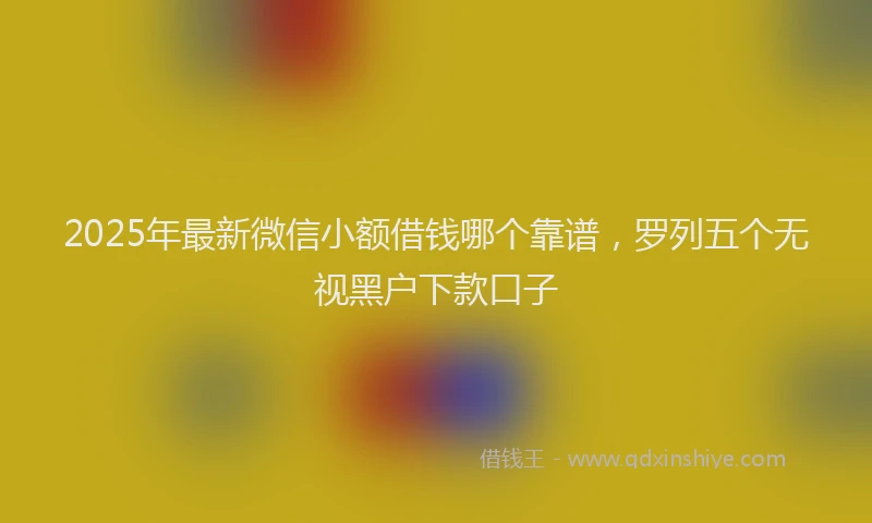 2025年最新微信小额借钱哪个靠谱，罗列五个无视黑户下款口子