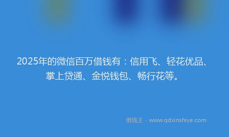 2025年的微信百万借钱有：信用飞、轻花优品、掌上贷通、金悦钱包、畅行花等。