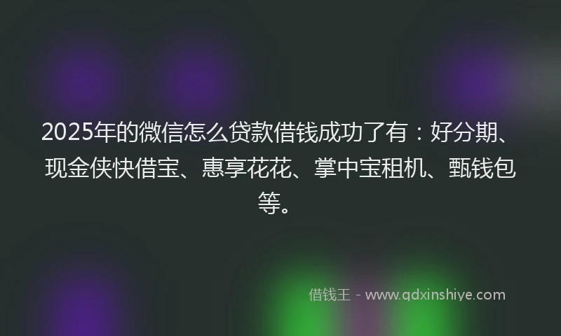 2025年的微信怎么贷款借钱成功了有：好分期、现金侠快借宝、惠享花花、掌中宝租机、甄钱包等。